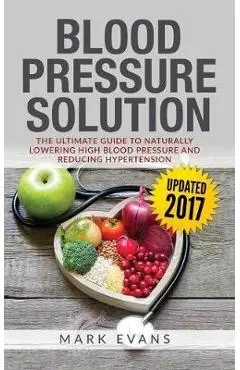 Blood Pressure: Blood Pressure Solution: The Ultimate Guide to Naturally Lowering High Blood Pressure and Reducing Hypertension (Blood - Mark Evans
