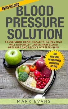 Blood Pressure: Solution - 54 Delicious Heart Healthy Recipes That Will Naturally Lower High Blood Pressure and Reduce Hypertension (B, Paperback/Mark Evans