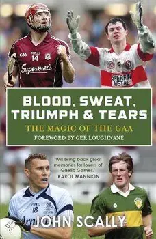 Blood, Sweat, Triumph & Tears. The Magic of the GAA, Paperback/John Scally