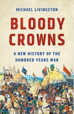 Bloody Crowns: A New History of the Hundred Years War - Michael Livingston
