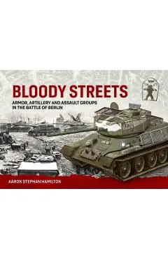 Bloody Streets: Armor, Artillery and Assault Groups in the Battle of Berlin - Aaron Stephan Hamilton