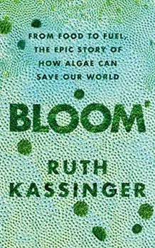 Bloom. From Food to Fuel, The Epic Story of How Algae Can Save Our World, Hardback/Ruth Kassinger
