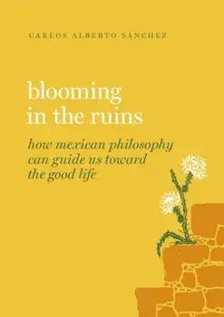 Blooming in the Ruins. How Mexican Philosophy Can Guide Us toward the Good Life, Hardback/***