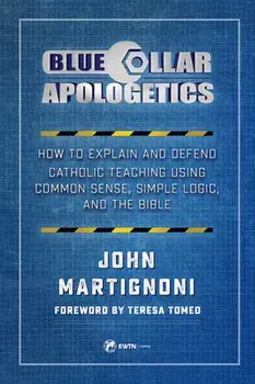 Blue Collar Apologetics: How to Explain and Defend Catholic Teaching Using Common Sense, Simple Logic, and the Bible, Paperback/John Martignoni