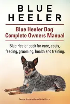 Blue Heeler. Blue Heeler Dog Complete Owners Manual. Blue Heeler Book for Care, Costs, Feeding, Grooming, Health and Training., Paperback/George Hoppendale