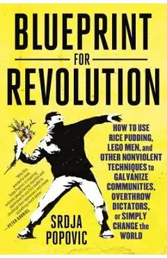 Blueprint for Revolution: How to Use Rice Pudding, Lego Men, and Other Nonviolent Techniques to Galvanize Communities, Overthrow Dictators, or S - Srdja Popovic