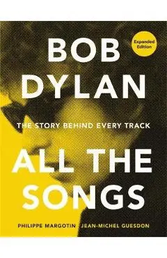 Bob Dylan All the Songs: The Story Behind Every Track Expanded Edition - Philippe Margotin