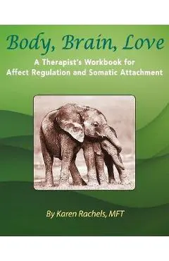 Body, Brain, Love: A Therapist's Workbook for Affect Regulation and Somatic Attachment - Karen Rachels