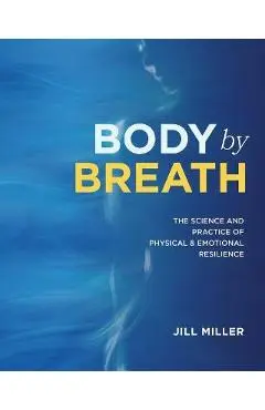 Body by Breath: The Science and Practice of Physical and Emotional Resilience - Jill Miller