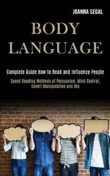 Body Language: Complete Guide How to Read and Influence People (Speed Reading Methods of Persuasion, Mind Control, Covert Manipulatio, Paperback/Joanna Segal