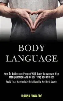 Body Language: How to Influence People With Body Language, Nlp, Manipulation and Leadership Techniques (Avoid Toxic Narcissistic Rela, Paperback/Joanna Edwards