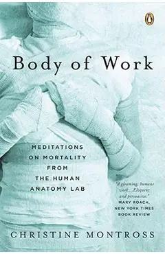 Body of Work: Meditations on Mortality from the Human Anatomy Lab - Christine Montross