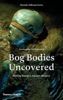 Bog Bodies Uncovered: Solving Europe's Ancient Mystery, Hardcover/Miranda Aldhouse-Green