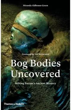 Bog Bodies Uncovered: Solving Europe's Ancient Mystery - Miranda Aldhouse-green