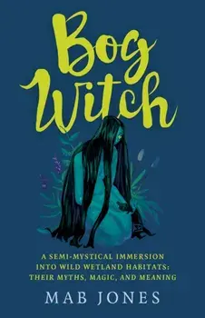 Bog Witch. A semi-mystical immersion into wild wetland habitats: their myths, magic, and meaning, Paperback/Mab Jones