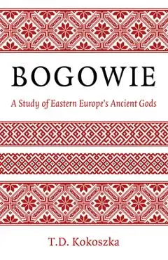 Bogowie: A Study of Eastern Europe's Ancient Gods - Troy David Kokoszka