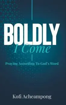 Boldly I Come: Praying According to God's Word, Paperback/Kofi Acheampong