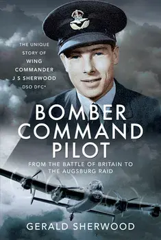 Bomber Command Pilot: From the Battle of Britain to the Augsburg Raid: The Unique Story of Wing Commander J S Sherwood Dso, Dfc*/Gerald Sherwood