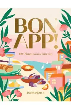 Bon App!: 100+ French Classic, Made Easy - Isabelle Dunn