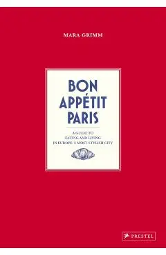 Bon Appetit Paris: A Guide to Eating and Living in Europes Most Stylish City - Mara Grimm