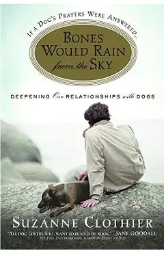 Bones Would Rain from the Sky: Deepening Our Relationships with Dogs - Suzanne Clothier