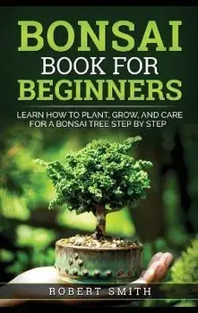 Bonsai Book for Beginners: Learn How to Plant, Grow, and Care for a Bonsai Tree Step by Step, Hardcover/Robert Smith