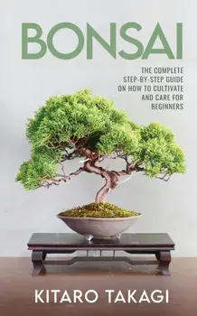 Bonsai: The Complete Step-by-Step Guide on How to Cultivate and Care for Beginners, Paperback/Kitaro Takagi