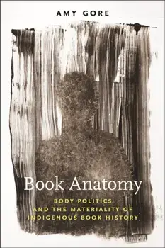 Book Anatomy. Body Politics and the Materiality of Indigenous Book History, Paperback/Amy Gore