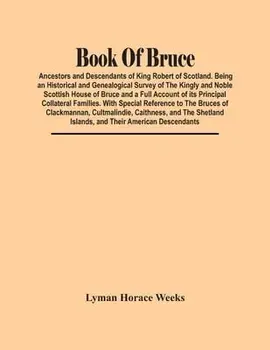 Book Of Bruce; Ancestors And Descendants Of King Robert Of Scotland. Being An Historical And Genealogical Survey Of The Kingly And Noble Scottish Hous/Lyman Horace Weeks