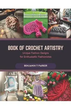 Book of Crochet Artistry: Unique Fashion Designs for Enthusiastic Fashionistas - Benjamin T. Parker