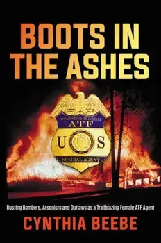 Boots in the Ashes: Busting Bombers, Arsonists and Outlaws as a Trailblazing Female Atf Agent, Hardcover/Cynthia Beebe