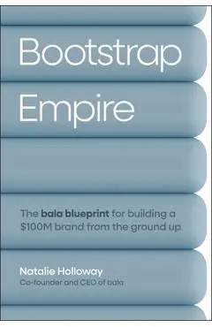 Bootstrap Empire: The Bala Blueprint for Building a $100m Brand from the Ground Up - Natalie Holloway