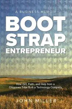 Bootstrap Entrepreneur: How Grit, Faith, and Help From a Chippewa Tribe Built a Technology Company, Paperback/John Miller