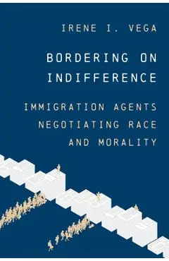 Bordering on Indifference: Immigration Agents Negotiating Race and Morality - Irene I. Vega