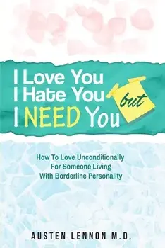 Borderline Personality Disorder - I Love You, I Hate You, But I Need You: How To Love Unconditionally for Someone Living with Borderline Personality (/Austen Lennon