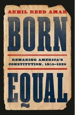 Born Equal: Remaking America's Constitution, 1840-1920 - Akhil Reed Amar