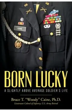 Born Lucky. A Slightly Above Average Soldier's Life - Bruce T. Woody Caine