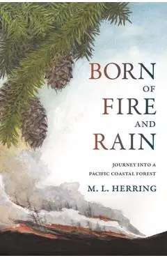 Born of Fire and Rain: Journey Into a Pacific Coastal Forest - M. L. Herring