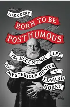 Born to Be Posthumous: The Eccentric Life and Mysterious Genius of Edward Gorey - Mark Dery