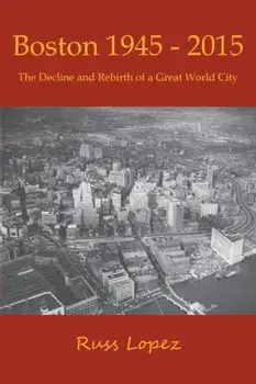 Boston 1945-2015: The Decline and Rebirth of a Great World City, Paperback/Russ Lopez