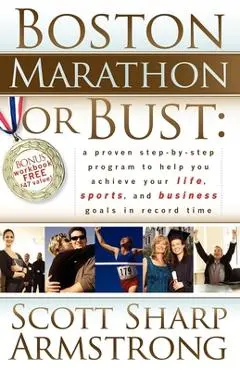 Boston Marathon or Bust: A Proven Step-By-Step Program That Helps You Achieve Your Life, Sports, and Business Goals in Record Time. - Scott S. Armstrong