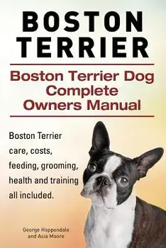 Boston Terrier. Boston Terrier Dog Complete Owners Manual. Boston Terrier care, costs, feeding, grooming, health and training all included., Paperback/Asia Moore