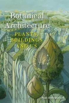 Botanical Architecture. Plants, Buildings and Us, Hardback/Paul Dobraszczyk
