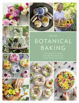 Botanical Baking: Contemporary Baking and Cake Decorating with Edible Flowers and Herbs, Hardcover/Juliet Sear