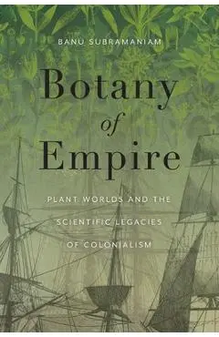 Botany of Empire: Plant Worlds and the Scientific Legacies of Colonialism - Banu Subramaniam