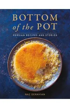 Bottom of the Pot: Persian Recipes and Stories - Naz Deravian