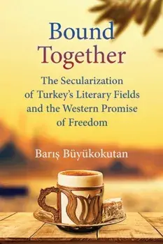Bound Together. The Secularization of Turkey's Literary Fields and the Western Promise of Freedom, Hardback/Baris Buyukokutan