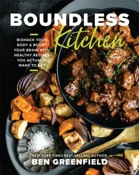 Boundless Kitchen. Biohack Your Body & Boost Your Brain with Healthy Recipes You Actually Want to Eat, Hardback/Ben Greenfield