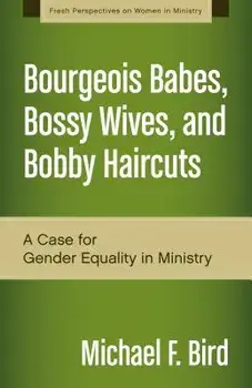 Bourgeois Babes, Bossy Wives, and Bobby Haircuts: A Case for Gender Equality in Ministry, Paperback/Michael F. Bird