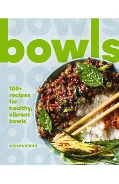 Bowls: 100+ Recipes for Healthy, Vibrant Bowls - Ayesha Singh